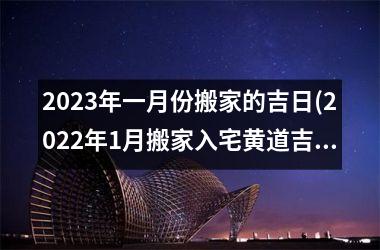 <h3>2025年一月份搬家的吉日(2025年1月搬家入宅黄道吉日一览表)