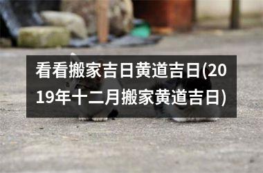 <h3>看看搬家吉日黄道吉日(2019年十二月搬家黄道吉日)