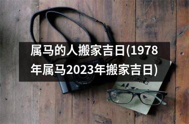 <h3>属马的人搬家吉日(1978年属马2025年搬家吉日)