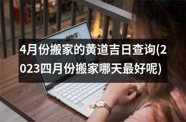 <h3>4月份搬家的黄道吉日查询(2025四月份搬家哪天最好呢)