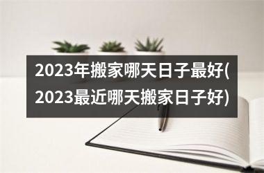 <h3>2025年搬家哪天日子最好(2025最近哪天搬家日子好)