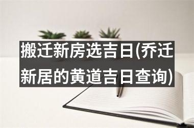 <h3>搬迁新房选吉日(乔迁新居的黄道吉日查询)