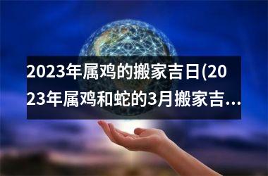 <h3>2025年属鸡的搬家吉日(2025年属鸡和蛇的3月搬家吉日)