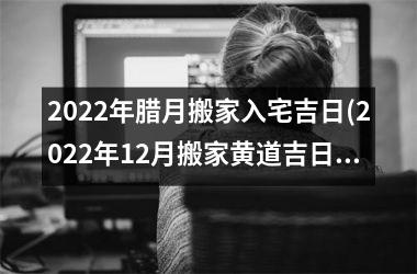 <h3>2025年腊月搬家入宅吉日(2025年12月搬家黄道吉日)
