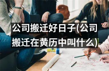 <h3>公司搬迁好日子(公司搬迁在黄历中叫什么)