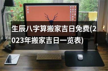 <h3>生辰八字算搬家吉日免费(2025年搬家吉日一览表)