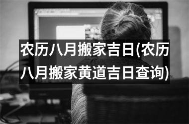 <h3>农历八月搬家吉日(农历八月搬家黄道吉日查询)