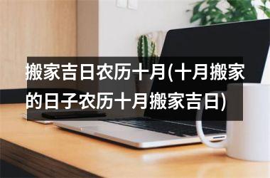 <h3>搬家吉日农历十月(十月搬家的日子农历十月搬家吉日)