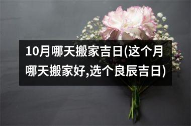 <h3>10月哪天搬家吉日(这个月哪天搬家好,选个良辰吉日)