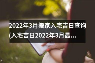 <h3>2025年3月搬家入宅吉日查询(入宅吉日2025年3月最佳时间)