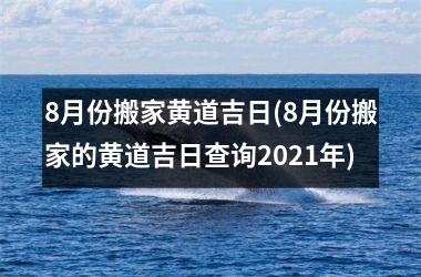 <h3>8月份搬家黄道吉日(8月份搬家的黄道吉日查询2025年)