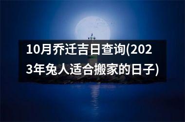 10月乔迁吉日查询(2023年兔人适合搬家的日子)