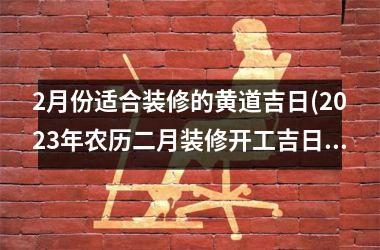 <h3>2月份适合装修的黄道吉日(2025年农历二月装修开工吉日)