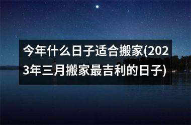 <h3>今年什么日子适合搬家(2025年三月搬家最吉利的日子)