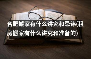 <h3>合肥搬家有什么讲究和忌讳(租房搬家有什么讲究和准备的)