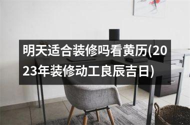 明天适合装修吗看黄历(2025年装修动工良辰吉日)