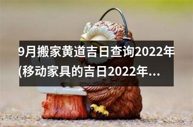 9月搬家黄道吉日查询2022年(移动家具的吉日2022年9月)
