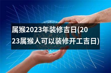 <h3>属猴2025年装修吉日(2025属猴人可以装修开工吉日)