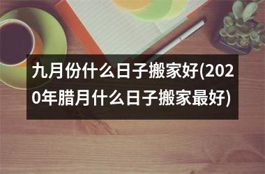 九月份什么日子搬家好(2025年腊月什么日子搬家最好)