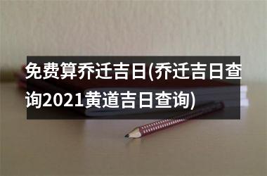 免费算乔迁吉日(乔迁吉日查询2025黄道吉日查询)