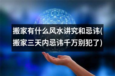 <h3>搬家有什么风水讲究和忌讳(搬家三天内忌讳千万别犯了)
