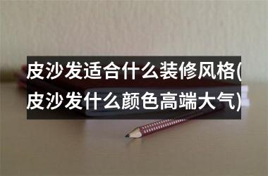 <h3>皮沙发适合什么装修风格(皮沙发什么颜色高端大气)