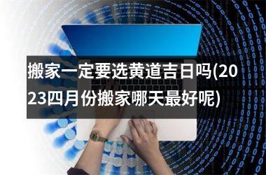 搬家一定要选黄道吉日吗(2025四月份搬家哪天最好呢)