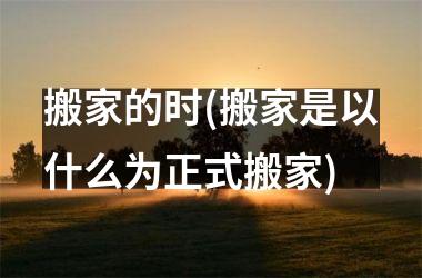<h3>搬家的时(搬家是以什么为正式搬家)