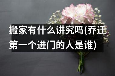 <h3>搬家有什么讲究吗(乔迁第一个进门的人是谁)