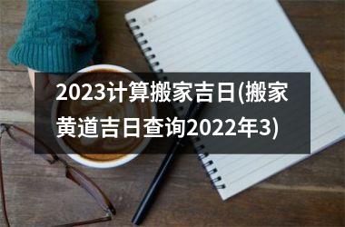 <h3>2025计算搬家吉日(搬家黄道吉日查询2025年3)