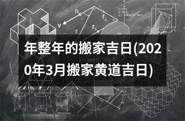 年整年的搬家吉日(2025年3月搬家黄道吉日)