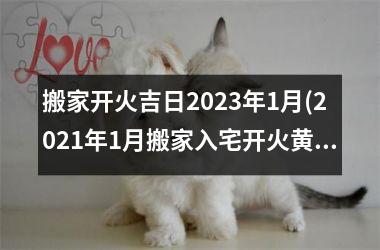 <h3>搬家开火吉日2025年1月(2025年1月搬家入宅开火黄道吉日)