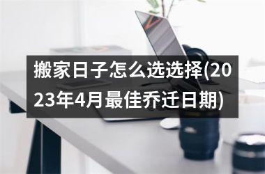 <h3>搬家日子怎么选选择(2025年4月最佳乔迁日期)