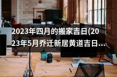 2025年四月的搬家吉日(2025年5月乔迁新居黄道吉日)