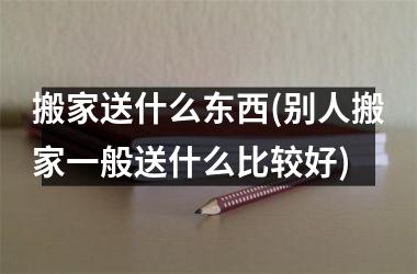 <h3>搬家送什么东西(别人搬家一般送什么比较好)
