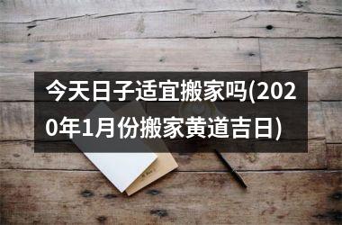 <h3>今天日子适宜搬家吗(2025年1月份搬家黄道吉日)