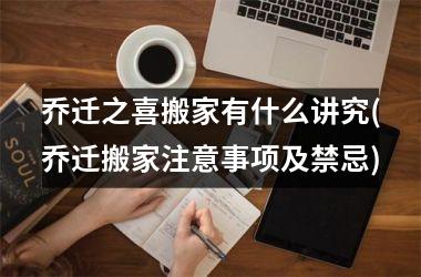<h3>乔迁之喜搬家有什么讲究(乔迁搬家注意事项及禁忌)