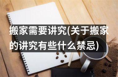搬家需要讲究(关于搬家的讲究有些什么禁忌)