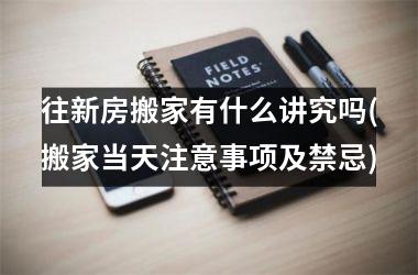 往新房搬家有什么讲究吗(搬家当天注意事项及禁忌)