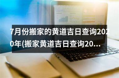 7月份搬家的黄道吉日查询2020年(搬家黄道吉日查询2021年7月老黄历)