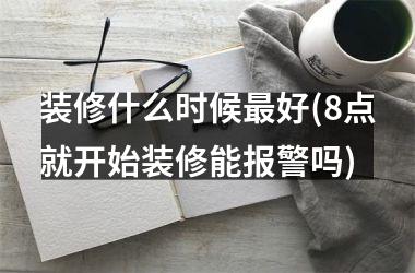<h3>装修什么时候最好(8点就开始装修能报警吗)