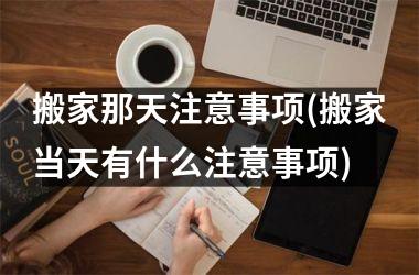 <h3>搬家那天注意事项(搬家当天有什么注意事项)
