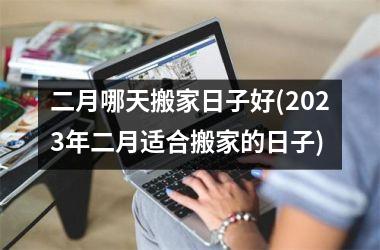 <h3>二月哪天搬家日子好(2025年二月适合搬家的日子)