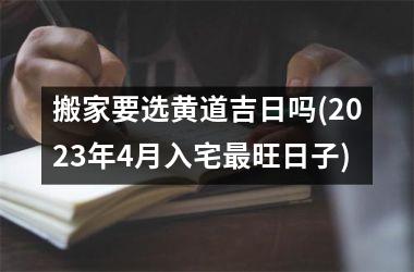 <h3>搬家要选黄道吉日吗(2025年4月入宅最旺日子)