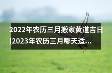 <h3>2025年农历三月搬家黄道吉日(2025年农历三月哪天适合搬家)