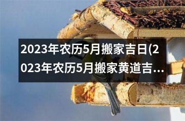 2023年农历5月搬家吉日(2023年农历5月搬家黄道吉日)