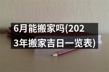 <h3>6月能搬家吗(2025年搬家吉日一览表)