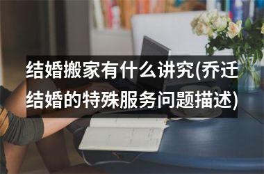 结婚搬家有什么讲究(乔迁结婚的特殊服务问题描述)
