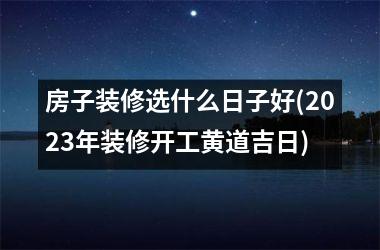 <h3>房子装修选什么日子好(2025年装修开工黄道吉日)