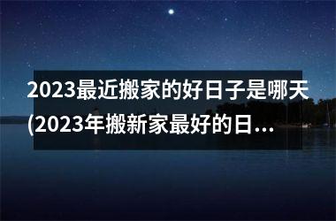 <h3>2025最近搬家的好日子是哪天(2025年搬新家最好的日子)